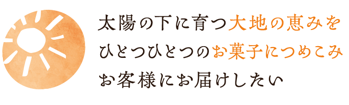太陽の下に育つ大地の恵みをひとつひとつのお菓子につめこみお客様にお届けしたい